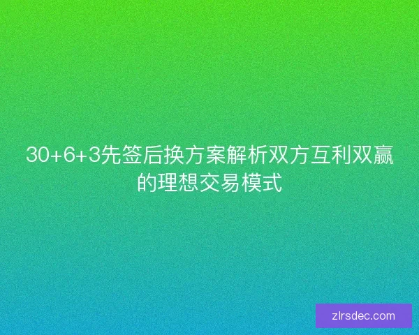 30+6+3先签后换方案解析双方互利双赢的理想交易模式