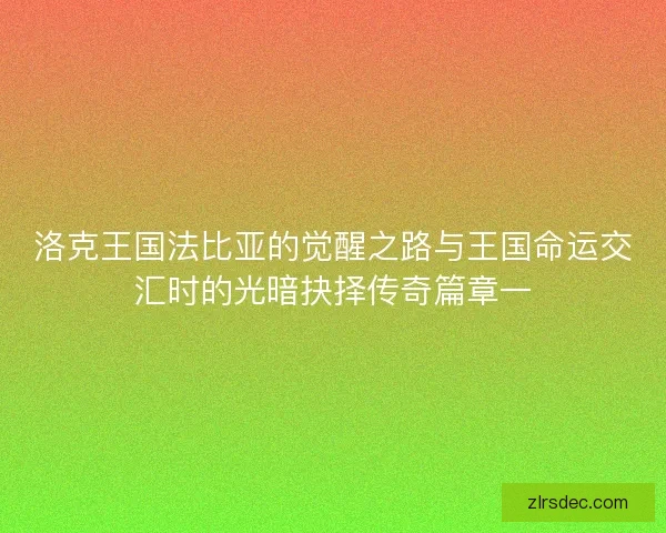 洛克王国法比亚的觉醒之路与王国命运交汇时的光暗抉择传奇篇章一