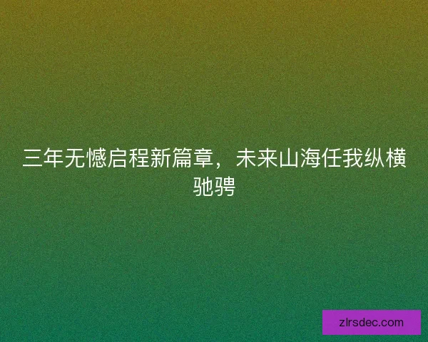 三年无憾启程新篇章，未来山海任我纵横驰骋