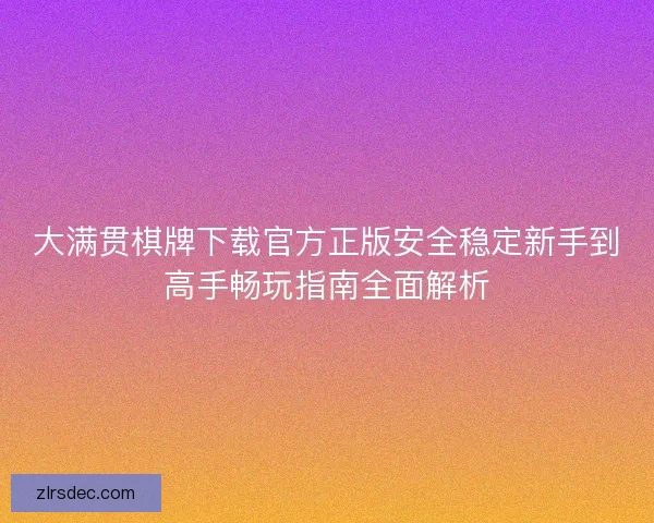 大满贯棋牌下载官方正版安全稳定新手到高手畅玩指南全面解析