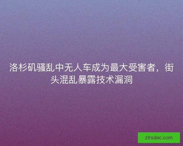 洛杉矶骚乱中无人车成为最大受害者，街头混乱暴露技术漏洞