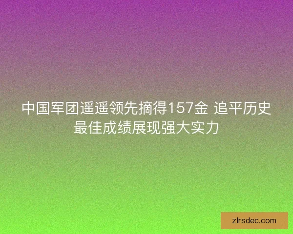 中国军团遥遥领先摘得157金 追平历史最佳成绩展现强大实力