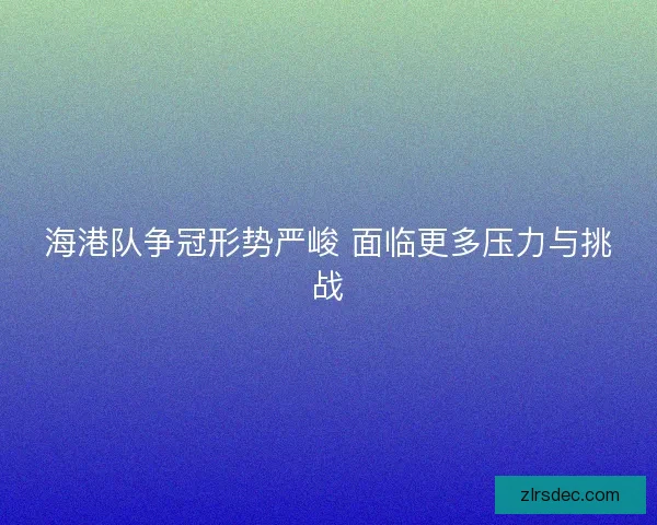 海港队争冠形势严峻 面临更多压力与挑战
