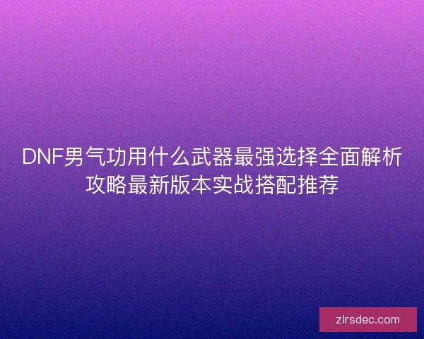 DNF男气功用什么武器最强选择全面解析攻略最新版本实战搭配推荐