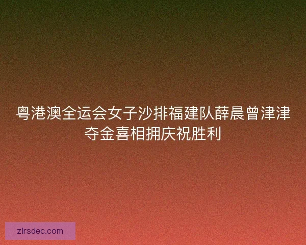 粤港澳全运会女子沙排福建队薛晨曾津津夺金喜相拥庆祝胜利