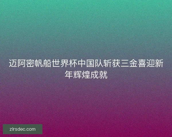 迈阿密帆船世界杯中国队斩获三金喜迎新年辉煌成就