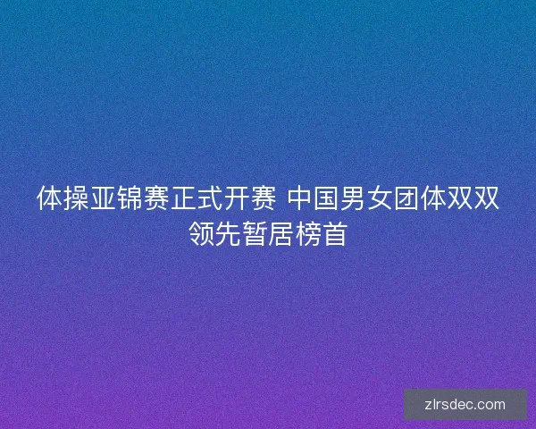 体操亚锦赛正式开赛 中国男女团体双双领先暂居榜首