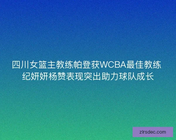 四川女篮主教练帕登获WCBA最佳教练 纪妍妍杨赞表现突出助力球队成长