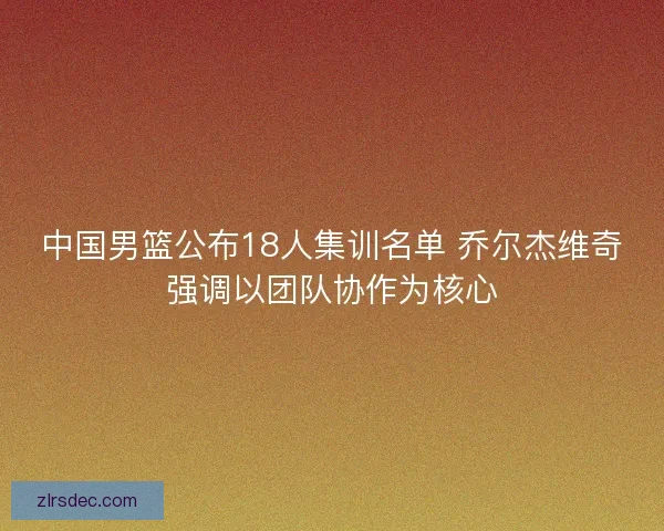 中国男篮公布18人集训名单 乔尔杰维奇强调以团队协作为核心