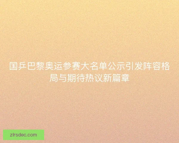 国乒巴黎奥运参赛大名单公示引发阵容格局与期待热议新篇章